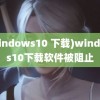 (windows10 下载)windows10下载软件被阻止