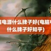 电脑电源什么牌子好(电脑电源什么牌子好知乎)