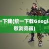 统一下载(统一下载Google谷歌浏览器)