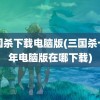 三国杀下载电脑版(三国杀十周年电脑版在哪下载)