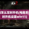 电脑怎么定时开机(电脑怎么定时开机设置win11)