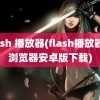 flash 播放器(flash播放器及浏览器安卓版下载)