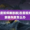 (百度视频播放器)百度视频播放器失败怎么办