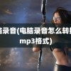 电脑录音(电脑录音怎么转换成mp3格式)