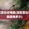 高配置台式电脑(高配置台式电脑耗电多少)