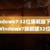 windows7 32位旗舰版下载(Windows7旗舰版32位)