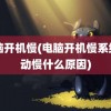 电脑开机慢(电脑开机慢系统启动慢什么原因)